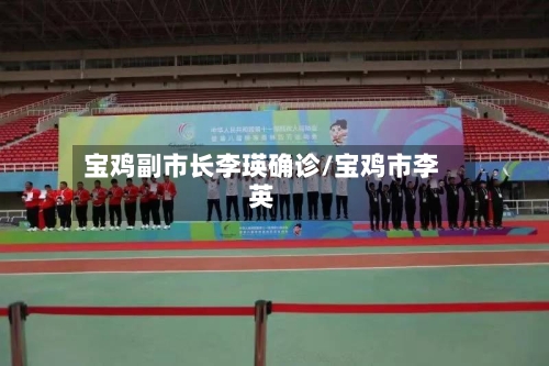 宝鸡副市长李瑛确诊/宝鸡市李英