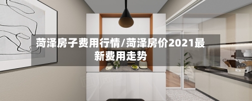 菏泽房子费用行情/菏泽房价2021最新费用走势