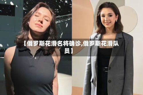 【俄罗斯花滑名将确诊,俄罗斯花滑队员】