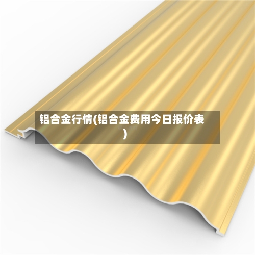 铝合金行情(铝合金费用今日报价表)
