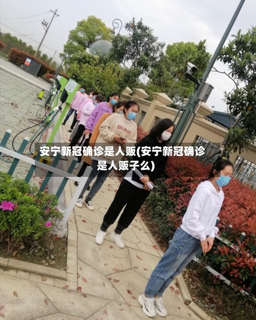 安宁新冠确诊是人贩(安宁新冠确诊是人贩子么)-第2张图片