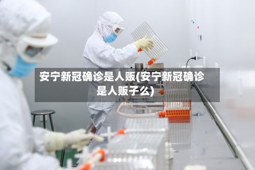 安宁新冠确诊是人贩(安宁新冠确诊是人贩子么)
