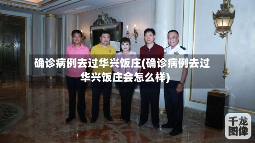 确诊病例去过华兴饭庄(确诊病例去过华兴饭庄会怎么样)-第3张图片