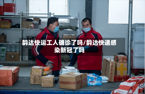 韵达快运工人确诊了吗/韵达快递感染新冠了吗-第2张图片