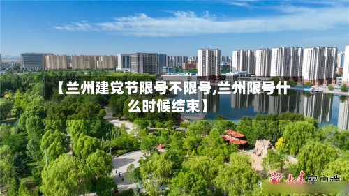 【兰州建党节限号不限号,兰州限号什么时候结束】