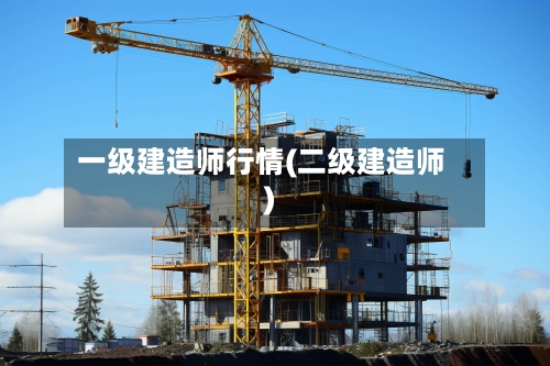 一级建造师行情(二级建造师)