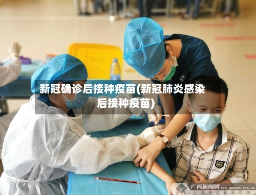 新冠确诊后接种疫苗(新冠肺炎感染后接种疫苗)