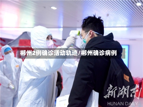 郴州2例确诊活动轨迹/郴州确诊病例