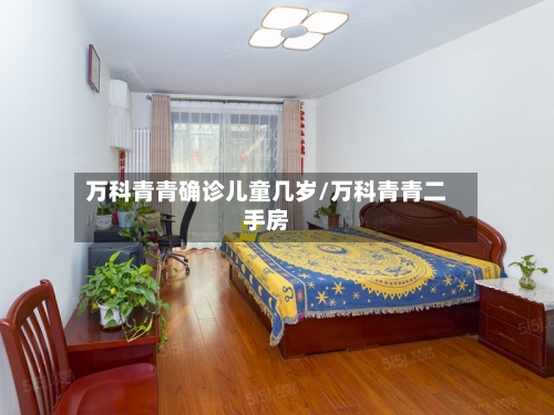 万科青青确诊儿童几岁/万科青青二手房