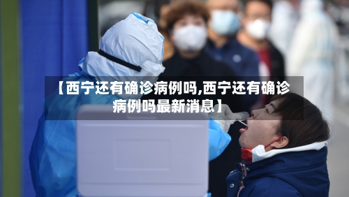 【西宁还有确诊病例吗,西宁还有确诊病例吗最新消息】-第2张图片