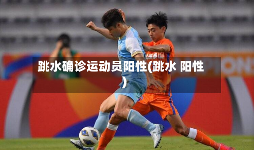 跳水确诊运动员阳性(跳水 阳性)