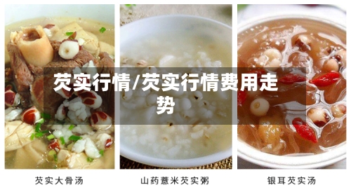 芡实行情/芡实行情费用走势-第3张图片