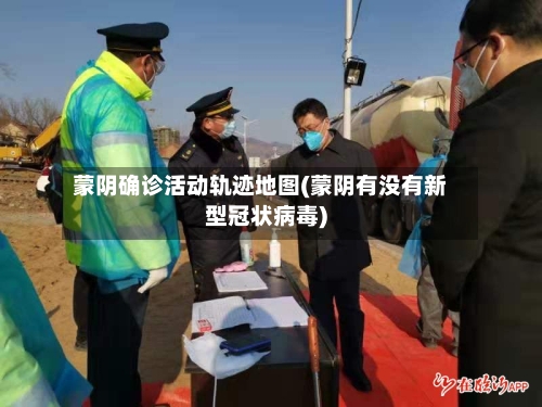 蒙阴确诊活动轨迹地图(蒙阴有没有新型冠状病毒)