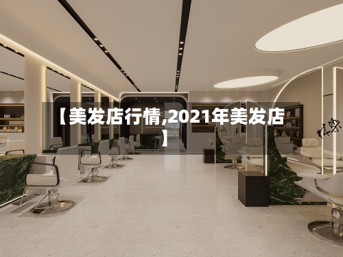 【美发店行情,2021年美发店】