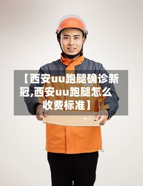 【西安uu跑腿确诊新冠,西安uu跑腿怎么收费标准】-第2张图片