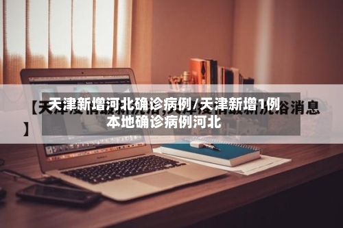 天津新增河北确诊病例/天津新增1例本地确诊病例河北