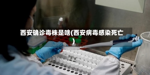 西安确诊毒株是啥(西安病毒感染死亡)-第3张图片