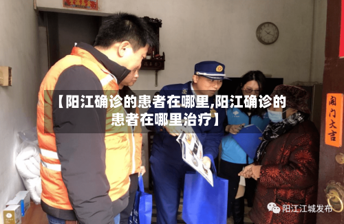 【阳江确诊的患者在哪里,阳江确诊的患者在哪里治疗】
