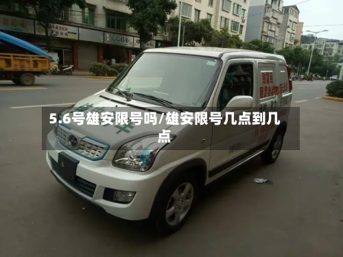 5.6号雄安限号吗/雄安限号几点到几点-第2张图片
