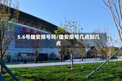 5.6号雄安限号吗/雄安限号几点到几点-第3张图片