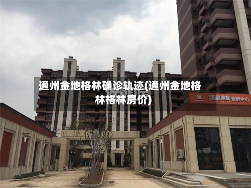 通州金地格林确诊轨迹(通州金地格林格林房价)