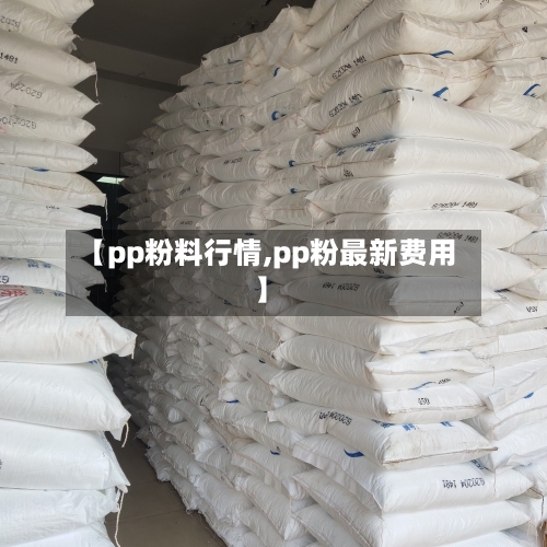 【pp粉料行情,pp粉最新费用】-第3张图片