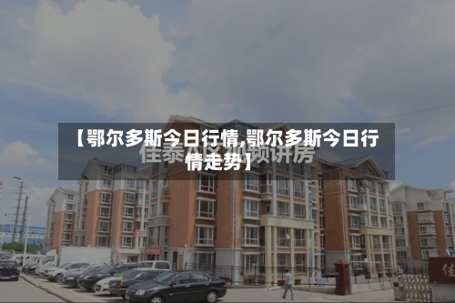 【鄂尔多斯今日行情,鄂尔多斯今日行情走势】