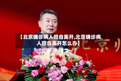 【北京确诊病人擅自离开,北京确诊病人擅自离开怎么办】