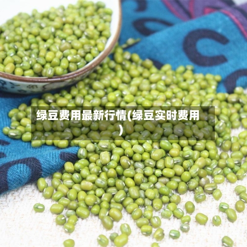 绿豆费用最新行情(绿豆实时费用)