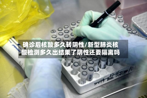 确诊后核酸多久转阴性/新型肺炎核酸检测多久出结果了阴性还要隔离吗