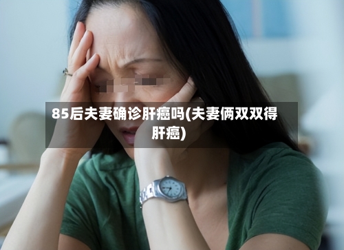 85后夫妻确诊肝癌吗(夫妻俩双双得肝癌)-第2张图片