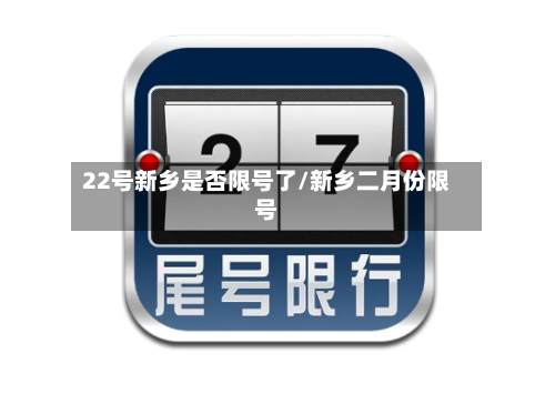 22号新乡是否限号了/新乡二月份限号