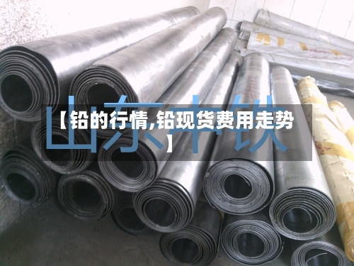 【铅的行情,铅现货费用走势】-第2张图片