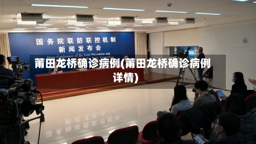 莆田龙桥确诊病例(莆田龙桥确诊病例详情)-第2张图片